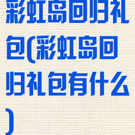 彩虹岛回归礼包(彩虹岛回归礼包有什么)