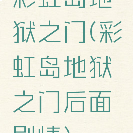 彩虹岛地狱之门(彩虹岛地狱之门后面剧情)