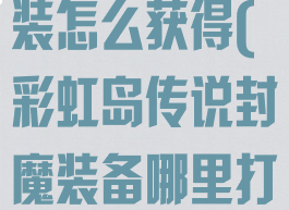 彩虹岛封魔套装怎么获得(彩虹岛传说封魔装备哪里打)