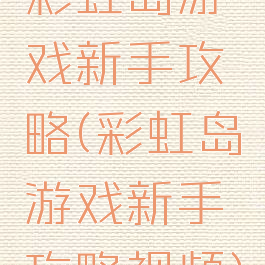 彩虹岛游戏新手攻略(彩虹岛游戏新手攻略视频)