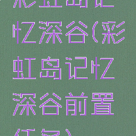彩虹岛记忆深谷(彩虹岛记忆深谷前置任务)