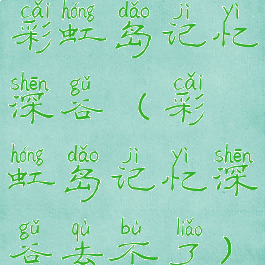 彩虹岛记忆深谷(彩虹岛记忆深谷去不了)