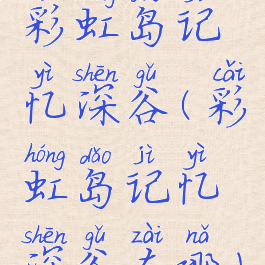 彩虹岛记忆深谷(彩虹岛记忆深谷在哪)