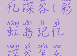 彩虹岛记忆深谷(彩虹岛记忆深谷怎么走)