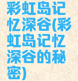 彩虹岛记忆深谷(彩虹岛记忆深谷的秘密)