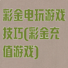 彩金电玩游戏技巧(彩金充值游戏)