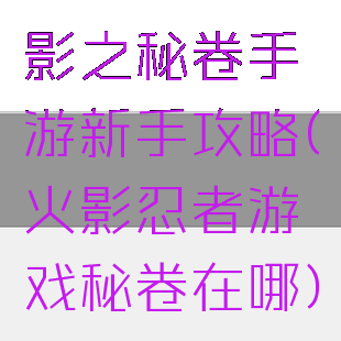 影之秘卷手游新手攻略(火影忍者游戏秘卷在哪)