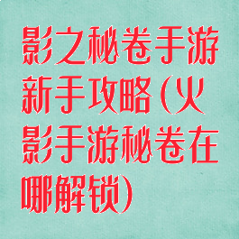 影之秘卷手游新手攻略(火影手游秘卷在哪解锁)