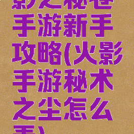 影之秘卷手游新手攻略(火影手游秘术之尘怎么弄)