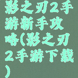 影之刃2手游新手攻略(影之刃2手游下载)