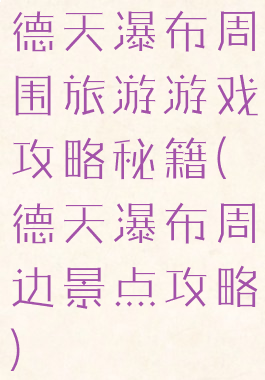 德天瀑布周围旅游游戏攻略秘籍(德天瀑布周边景点攻略)