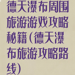 德天瀑布周围旅游游戏攻略秘籍(德天瀑布旅游攻略路线)