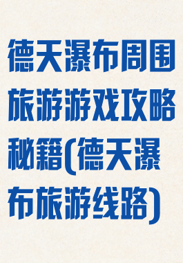 德天瀑布周围旅游游戏攻略秘籍(德天瀑布旅游线路)