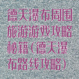 德天瀑布周围旅游游戏攻略秘籍(德天瀑布路线攻略)