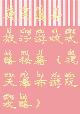 德天瀑布旅行游戏攻略秘籍(德天瀑布游玩攻略)