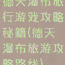 德天瀑布旅行游戏攻略秘籍(德天瀑布旅游攻略路线)