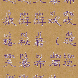 德德天瀑布旅游游戏攻略秘籍(德天瀑布周边景点攻略)