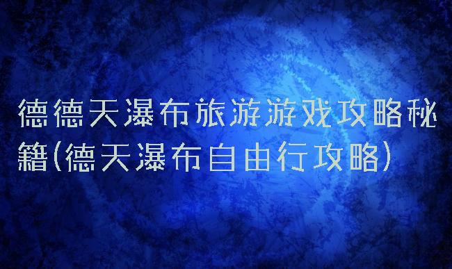 德德天瀑布旅游游戏攻略秘籍(德天瀑布自由行攻略)