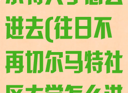 往日不再切马尔特大学怎么进去(往日不再切尔马特社区大学怎么进)