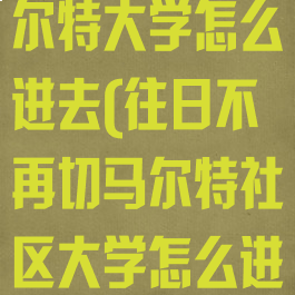 往日不再切马尔特大学怎么进去(往日不再切马尔特社区大学怎么进去)