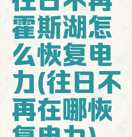往日不再霍斯湖怎么恢复电力(往日不再在哪恢复电力)
