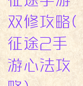 征途手游双修攻略(征途2手游心法攻略)