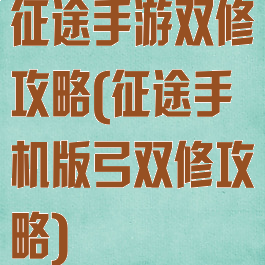 征途手游双修攻略(征途手机版弓双修攻略)