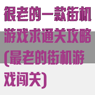很老的一款街机游戏求通关攻略(最老的街机游戏闯关)