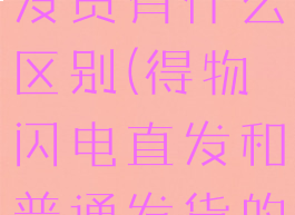 得物的闪电直发跟普通发货有什么区别(得物闪电直发和普通发货的货物有区别吗)