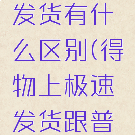 得物上极速和普通发货有什么区别(得物上极速发货跟普通发货有什么区别)