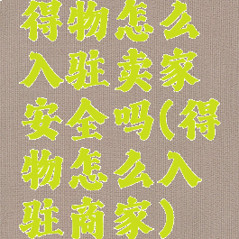 得物怎么入驻卖家安全吗(得物怎么入驻商家)