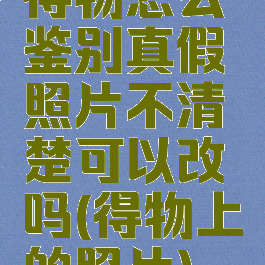 得物怎么鉴别真假照片不清楚可以改吗(得物上的照片)