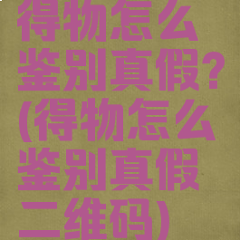 得物怎么鉴别真假?(得物怎么鉴别真假二维码)