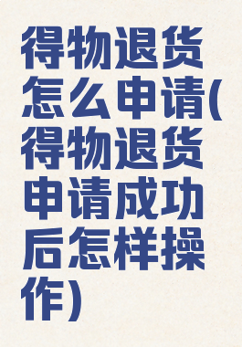 得物退货怎么申请(得物退货申请成功后怎样操作)