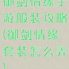 御剑情缘手游服装攻略(御剑情缘套装怎么弄)