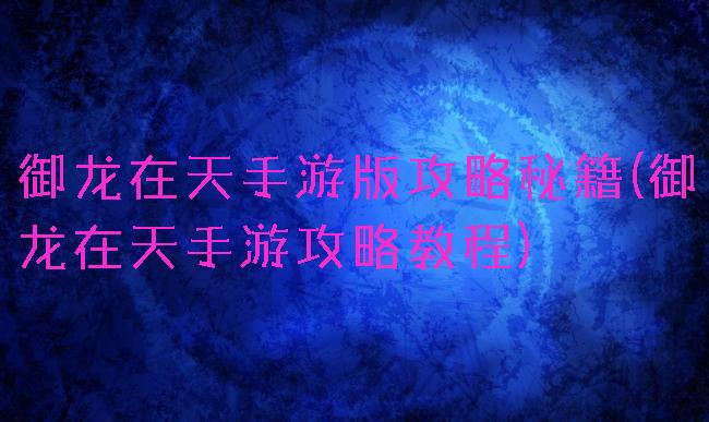 御龙在天手游版攻略秘籍(御龙在天手游攻略教程)