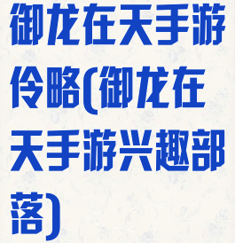 御龙在天手游伶略(御龙在天手游兴趣部落)