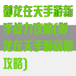 御龙在天手游新手战力攻略(御龙在天手游前期攻略)