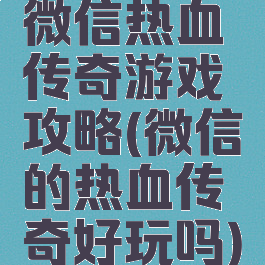 微信热血传奇游戏攻略(微信的热血传奇好玩吗)