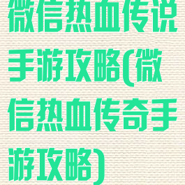 微信热血传说手游攻略(微信热血传奇手游攻略)