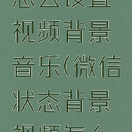 微信状态怎么设置视频背景音乐(微信状态背景视频怎么设置?)