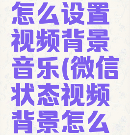微信状态怎么设置视频背景音乐(微信状态视频背景怎么弄)