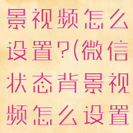 微信状态背景视频怎么设置?(微信状态背景视频怎么设置长时间)