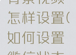 微信状态背景视频怎样设置(如何设置微信状态背景视频)