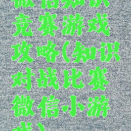 微信知识竞赛游戏攻略(知识对战比赛微信小游戏)