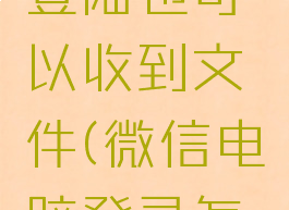 微信电脑版如何不登陆也可以收到文件(微信电脑登录怎么可以不用手机)
