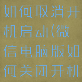 微信电脑版如何取消开机启动(微信电脑版如何关闭开机启动)