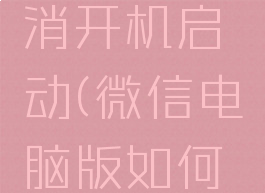 微信电脑版如何取消开机启动(微信电脑版如何取消开机启动软件)