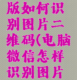 微信电脑版如何识别图片二维码(电脑微信怎样识别图片中二维码)