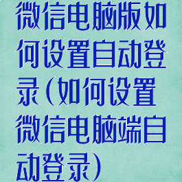 微信电脑版如何设置自动登录(如何设置微信电脑端自动登录)